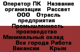 Оператор ПК › Название организации ­ Рассвет, ООО › Отрасль предприятия ­ Промышленность, производство › Минимальный оклад ­ 15 000 - Все города Работа » Вакансии   . Крым,Красногвардейское